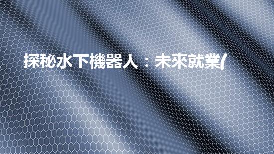 探秘水下機器人：未來就業(yè)的藍海還是無底深淵？